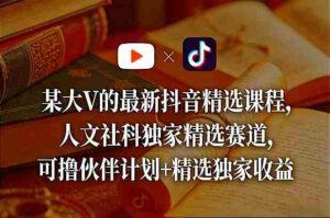 某大V的最新抖音精选课程,人文社科独家精选赛道,可撸伙伴计划+精选独家收益-中创网_分享创业项目_助您在家赚钱
