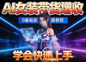 AI女装图文带货增收，零成本免费工具助力，轻松学会快速上手-中创网_分享创业项目_助您在家赚钱