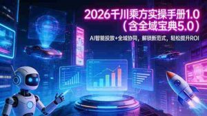 (17625期)2026 千川乘方实操手册 1.0(含全域宝典 5.0)AI 智能投放+全域协同,解锁新范式,轻松提升ROI-中创网_分享创业项目_助您在家赚钱