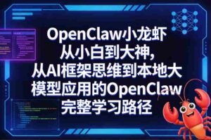 OpenClaw小龙虾从小白到大神,从AI框架思维到本地大模型应用的OpenClaw完整学习路径-中创网_分享创业项目_助您在家赚钱
