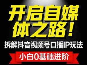 开启自媒体之路！拆解抖音视频号口播IP玩法，小白0基础进阶-中创网_分享创业项目_助您在家赚钱