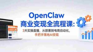 (17786期)OpenClaw商业变现全流程课:3天实操直播,从部署到电商自动化,手把手落地AI变现-中创网_分享创业项目_助您在家赚钱