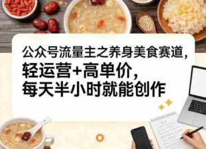 公众号流量主之养身美食赛道,轻运营+高单价,每天半小时就能创作-中创网_分享创业项目_助您在家赚钱