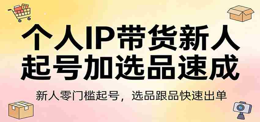 个人IP带货新人起号加选品速成：新人零门槛起号，选品跟品快速出单-中创网_分享创业项目_助您在家赚钱
