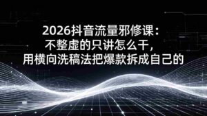 (17725期)2026抖音流量邪修课:不整虚的只讲怎么干,用横向洗稿法把爆款拆成自己的-中创网_分享创业项目_助您在家赚钱