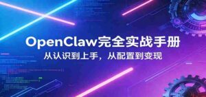 OpenClaw完全实战宝典：零基础上手，深度配置，商业变现-中创网_分享创业项目_助您在家赚钱