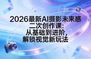 2026最新AI摄影未来感二次创作课:从基础到进阶,解锁视觉新玩法-中创网_分享创业项目_助您在家赚钱