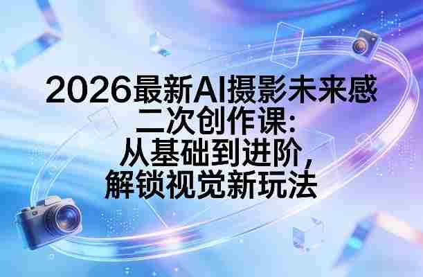 2026最新AI摄影未来感二次创作课:从基础到进阶,解锁视觉新玩法