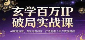 玄学百万IP破局实战课:AI赋能运营,专注内容创作,打造超级个体户变现路径-中创网_分享创业项目_助您在家赚钱