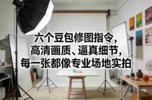 六个豆包修图指令，高清画质、逼真细节，每一张都像专业场地实拍-中创网_分享创业项目_助您在家赚钱