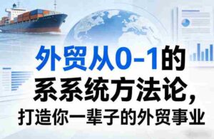外贸从0-1的系统方法论,打造你一辈子的外贸事业-中创网_分享创业项目_助您在家赚钱
