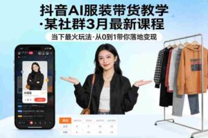 抖音AI服装带货教学,某社群3月最新课程,当下最火玩法,从0到1带你落地变现-中创网_分享创业项目_助您在家赚钱