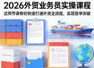 2026外贸业务员实操课程,这两节课帮你快速打通外贸全流程,实现首单突破-中创网_分享创业项目_助您在家赚钱
