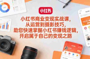 小红书商业变现实战课,从运营到摄影技巧,助您快速掌握小红书賺钱逻辑,开启属于自己的变现之路-中创网_分享创业项目_助您在家赚钱