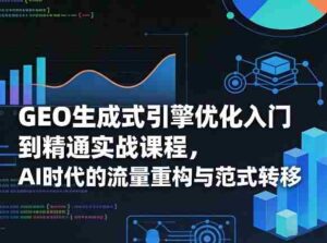 GEO生成式引擎优化入门到精通实战课程,AI时代的流量重构与范式转移-中创网_分享创业项目_助您在家赚钱