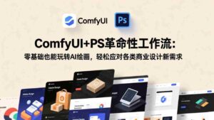 (17512期)ComfyUI+PS革命性工作流:零基础也能玩转AI绘画,轻松应对各类商业设计新需求-中创网_分享创业项目_助您在家赚钱