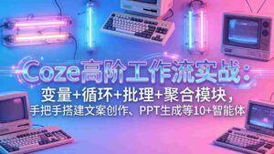 (17616期)Coze高阶工作流实战:变量+循环+批处理+聚合模块,手把手搭建文案创作、PPT 生成等 10+ 智能体-中创网_分享创业项目_助您在家赚钱