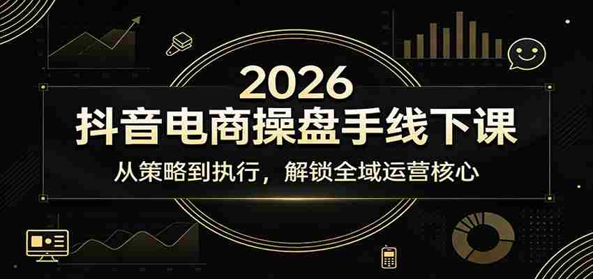 2026抖音电商操盘手线下课：从策略到执行，解锁全域运营核心-中创网_分享创业项目_助您在家赚钱
