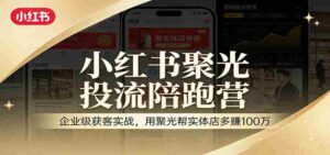 小红书聚光投流陪跑营:企业级获客实战,用聚光帮实体店多赚100万-中创网_分享创业项目_助您在家赚钱