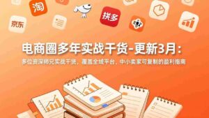 （17577期）电商圈多年实战干货-更新3月：多位资深师兄实战干货，覆盖全域平台，中小卖家可复制的盈利指南-中创网_分享创业项目_助您在家赚钱