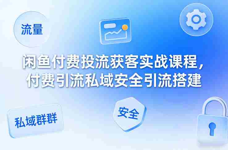 闲鱼付费投流获客实战课程,付费引流私域安全引流搭建