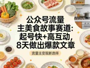 公众号流量主之美食故事赛道,起号快+高互动,8天就能做出爆款文章-中创网_分享创业项目_助您在家赚钱