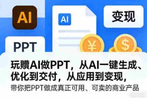 玩賺AI做PPT,从AI一键生成、优化到交付,从应用到变现,带你把PPT做成真正可用、可卖的商业产品-中创网_分享创业项目_助您在家赚钱