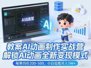 教案AI动画制作实战营,解锁AI动画全新变现模式,每单均价200-500,小白也能月入1W+-中创网_分享创业项目_助您在家赚钱
