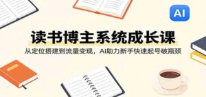 读书博主系统成长课:从定位搭建到流量变现,AI助力新手快速起号破瓶颈-中创网_分享创业项目_助您在家赚钱