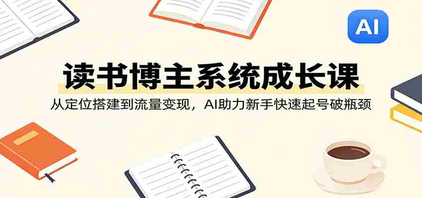 读书博主系统成长课：从定位搭建到流量变现，AI助力新手快速起号破瓶颈-中创网_分享创业项目_助您在家赚钱
