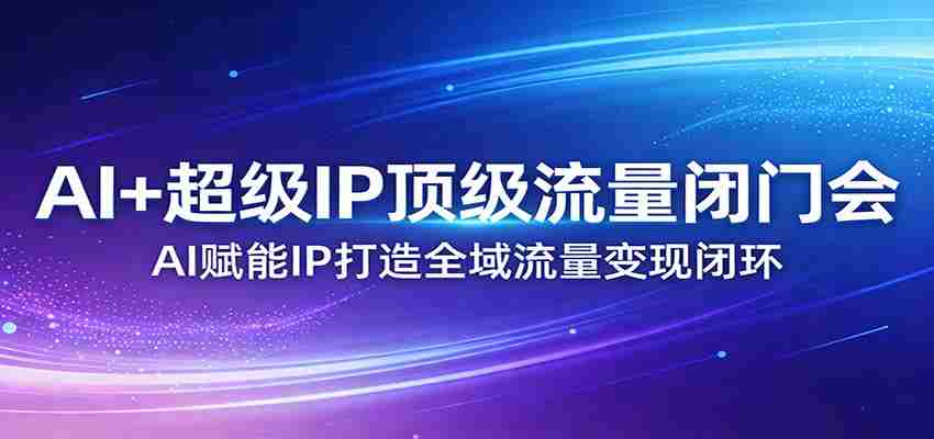 AI+超级IP顶级流量闭门会：AI赋能IP打造全域流量变现闭环-中创网_分享创业项目_助您在家赚钱