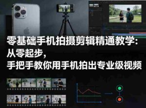 零基础手机拍摄剪辑精通教学:从零起步,手把手教你用手机拍出专业级视频-中创网_分享创业项目_助您在家赚钱