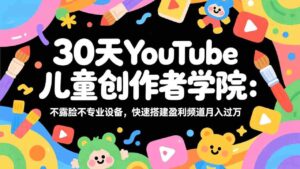 (17554期)30天YouTube儿童创作者学院:不露脸不专业设备,快速搭建盈利频道月入过万-中创网_分享创业项目_助您在家赚钱