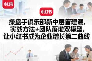 操盘手俱乐部新中层管理课,实战方法+团队落地双模型,让小红书成为企业增长第二曲线-中创网_分享创业项目_助您在家赚钱