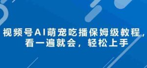 视频号AI萌宠吃播保姆级教程，看一遍就会，轻松上手-中创网_分享创业项目_助您在家赚钱