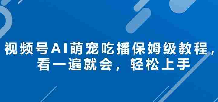 视频号AI萌宠吃播保姆级教程，看一遍就会，轻松上手-中创网_分享创业项目_助您在家赚钱