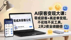 (17735期)AI获客变现大课:零成本获客+高客单变现,不花钱不买工具,2天2夜业绩翻倍-中创网_分享创业项目_助您在家赚钱