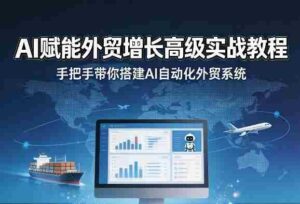 AI赋能外贸增长高级实战教程,手把手带你搭建AI自动化外贸系统-中创网_分享创业项目_助您在家赚钱