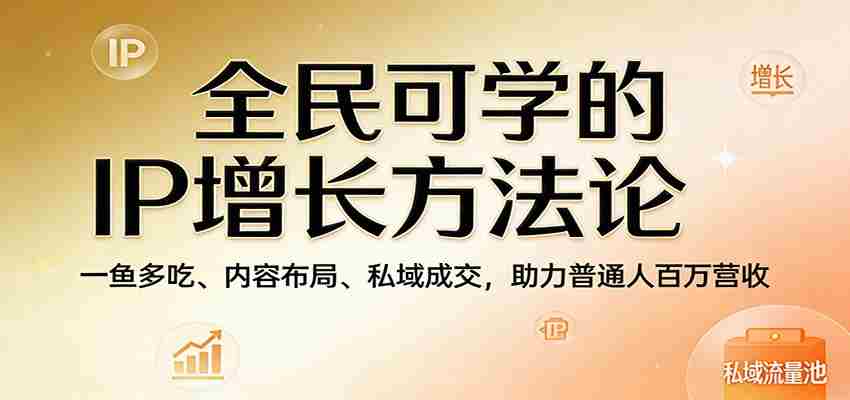 全民可学的IP增长方法论：一鱼多吃、内容布局、私域成交，助力普通人百万营收-中创网_分享创业项目_助您在家赚钱