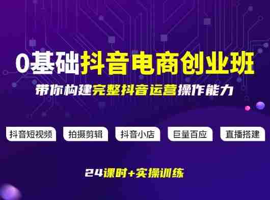 某电商学院0基础抖音电商创业班,带你构建完整抖音运营操作能力