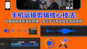 (17702期)手机运镜 剪辑核心技法:从基础转场到高阶抠像,独立产出专业级高清短视频-中创网_分享创业项目_助您在家赚钱