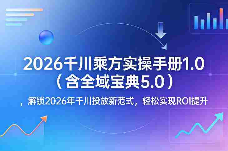 2026千川乘方实操手册1.0(含全域宝典5.0),解锁2026年千川投放新范式,轻松实现ROI提升