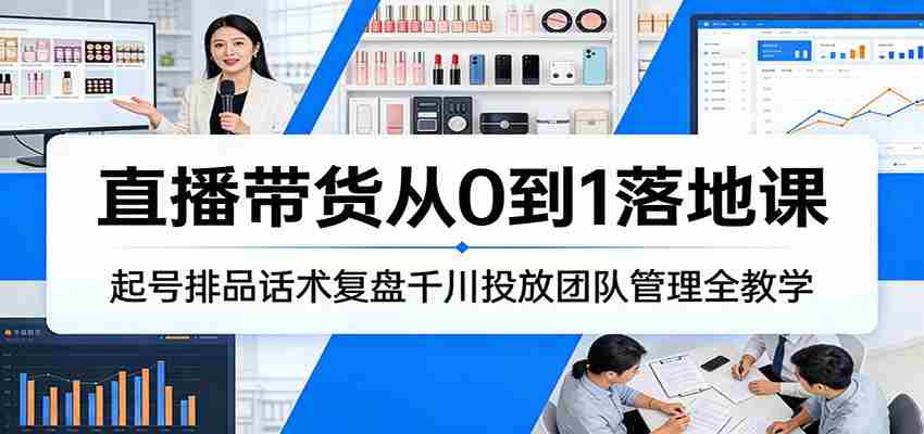 直播带货从0到1落地课：起号排品话术复盘千川投放团队管理全教学-中创网_分享创业项目_助您在家赚钱