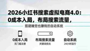(17659期)2026小红书搜索虚拟电商4.0:0成本入局,布局搜索流量,搭建睡觉也赚钱的自动系统-中创网_分享创业项目_助您在家赚钱