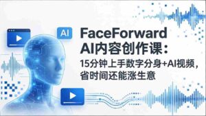 (17681期)FaceForward AI内容创作课:15分钟上手数字分身+AI视频,省时间还能涨生意-中创网_分享创业项目_助您在家赚钱
