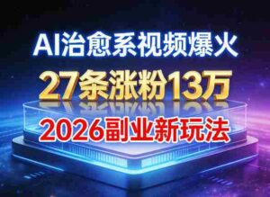 AI治愈系视频爆火,27条涨粉13W,2026新手副业新玩法-中创网_分享创业项目_助您在家赚钱