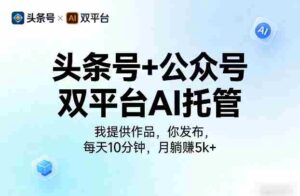 头条号+公众号双平台AI托管,我提供作品,你发布,每天10分钟,月躺賺5k+【揭秘】-中创网_分享创业项目_助您在家赚钱