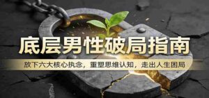 底层男性破局指南：放下六大核心执念，重塑思维认知，走出人生困局-中创网_分享创业项目_助您在家赚钱