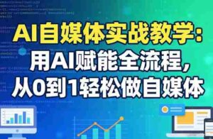 AI自媒体实战教学:用AI赋能全流程,从0到1轻松做自媒体-中创网_分享创业项目_助您在家赚钱