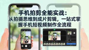 (17713期)手机拍剪全能实战:从拍摄思维到成片剪辑,一站式掌握手机短视频制作全流程-中创网_分享创业项目_助您在家赚钱
